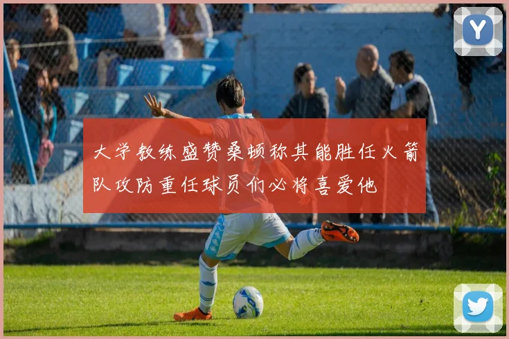 大学教练盛赞桑顿称其能胜任火箭队攻防重任球员们必将喜爱他