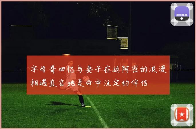 字母哥回忆与妻子在迈阿密的浪漫相遇直言她是命中注定的伴侣
