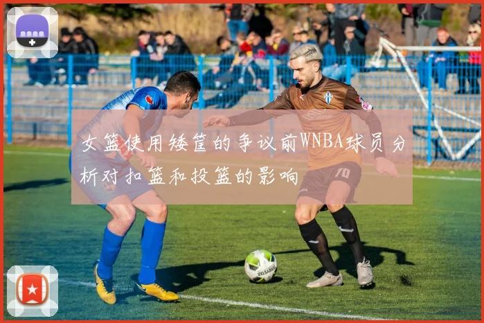 女篮使用矮筐的争议前WNBA球员分析对扣篮和投篮的影响