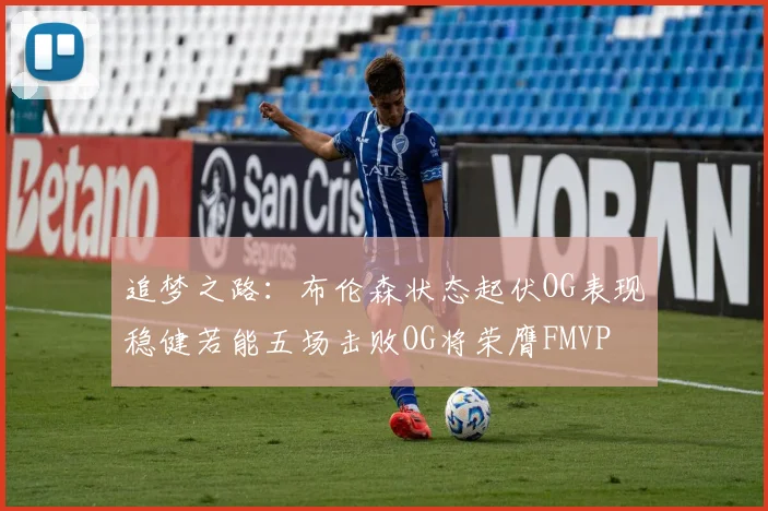 追梦之路：布伦森状态起伏OG表现稳健若能五场击败OG将荣膺FMVP