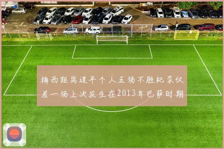 梅西距离追平个人五场不胜纪录仅差一场上次发生在2013年巴萨时期